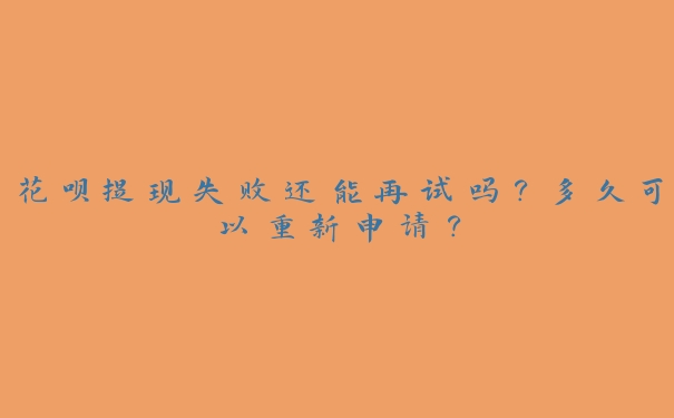 花呗提现失败还能再试吗？多久可以重新申请？