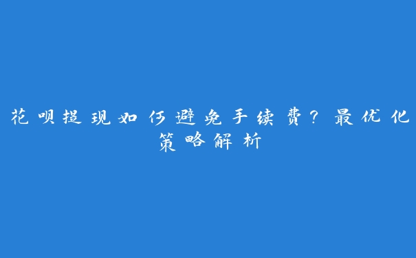 花呗提现如何避免手续费？最优化策略解析