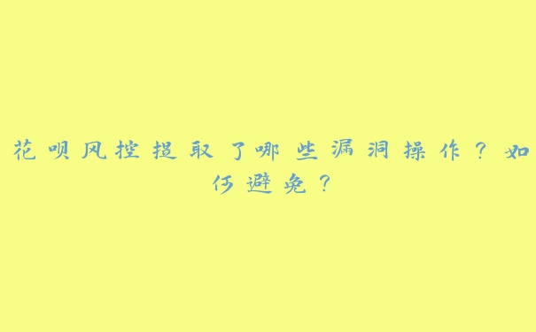 花呗风控提取了哪些漏洞操作？如何避免？