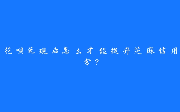 花呗兑现后怎么才能提升芝麻信用分？