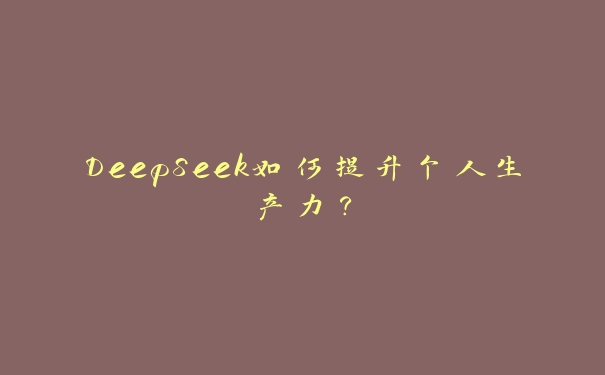 DeepSeek如何提升个人生产力？