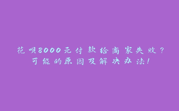 花呗8000元付款给商家失败？可能的原因及解决办法！