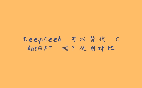 DeepSeek 可以替代 ChatGPT 吗？使用对比