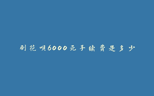 刷花呗6000元手续费是多少