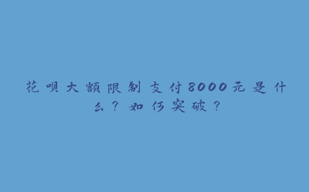 花呗大额限制支付8000元是什么？如何突破？