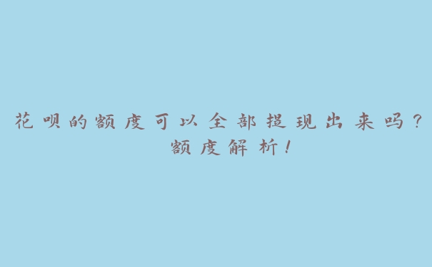 花呗的额度可以全部提现出来吗？ 额度解析！