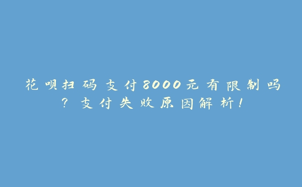 花呗扫码支付8000元有限制吗？支付失败原因解析！