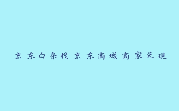 京东白条找京东商城商家兑现