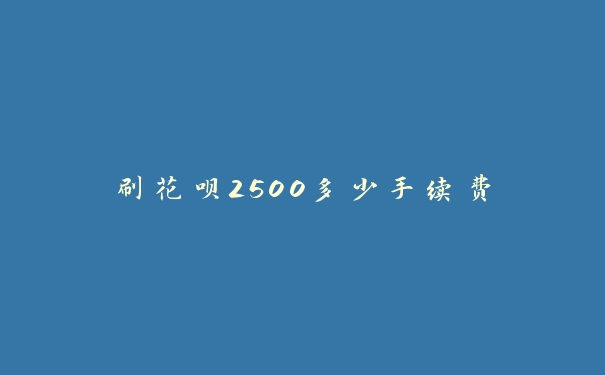 刷花呗2500多少手续费