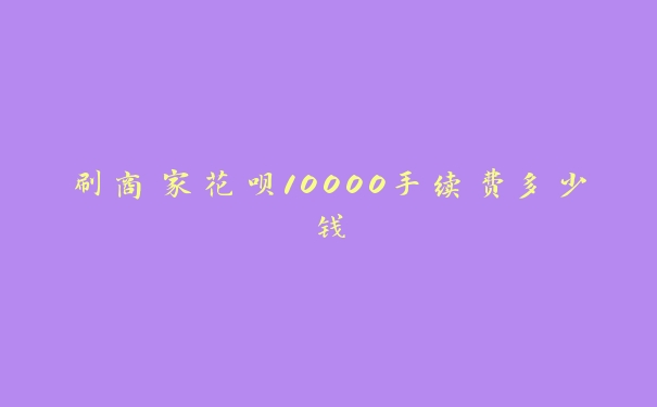 刷商家花呗10000手续费多少钱