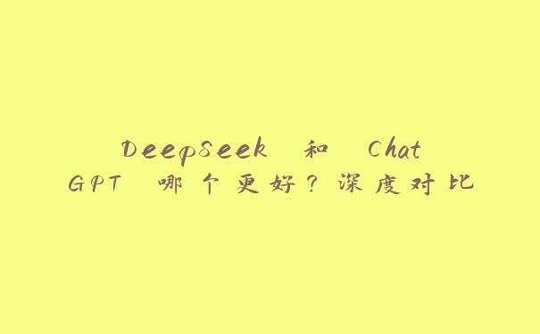 DeepSeek 和 ChatGPT 哪个更好？深度对比