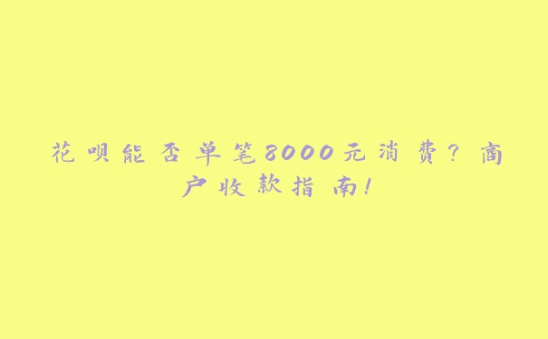 花呗能否单笔8000元消费？商户收款指南！