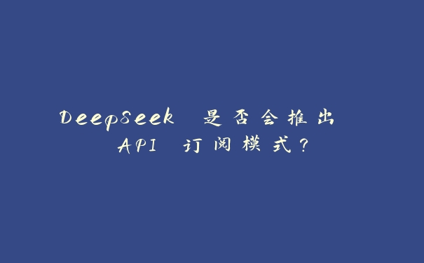 DeepSeek 是否会推出 API 订阅模式？