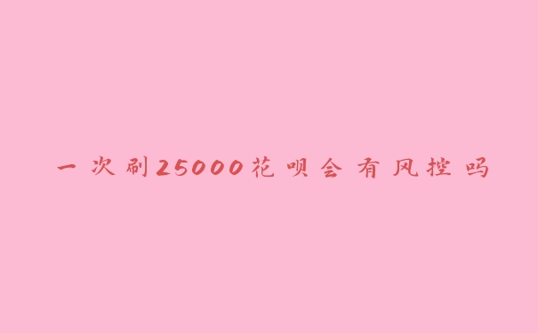 一次刷25000花呗会有风控吗