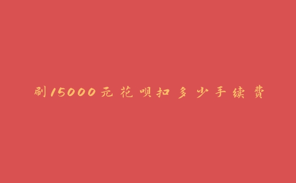 刷15000元花呗扣多少手续费