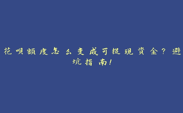 花呗额度怎么变成可提现资金？避坑指南！