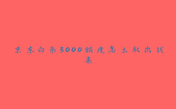 京东白条3000额度怎么取出钱来