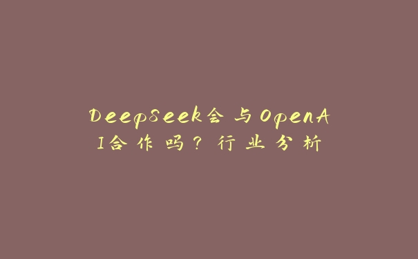 DeepSeek会与OpenAI合作吗？行业分析