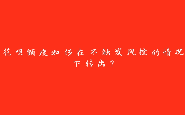 花呗额度如何在不触发风控的情况下转出？