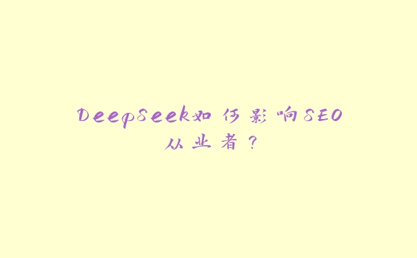 DeepSeek如何影响SEO从业者？