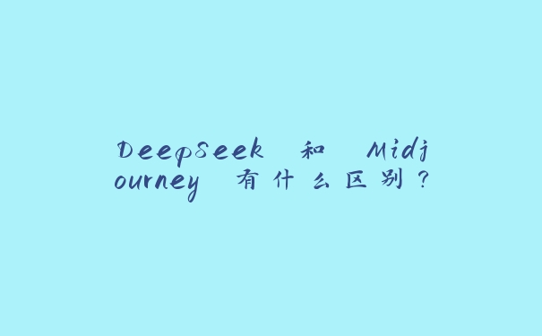 DeepSeek 和 Midjourney 有什么区别？