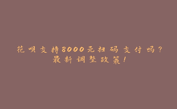 花呗支持8000元扫码支付吗？最新调整政策！