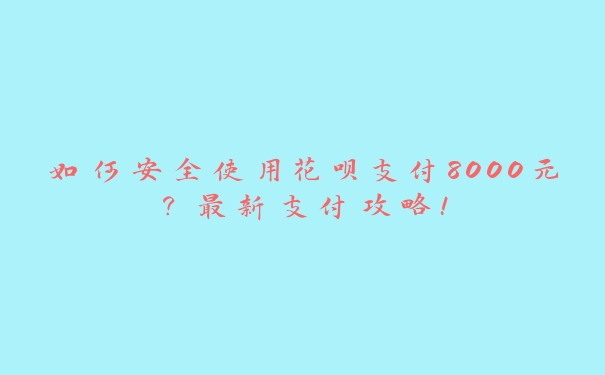 如何安全使用花呗支付8000元？最新支付攻略！