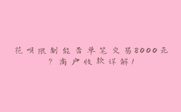 花呗限制能否单笔交易8000元？商户收款详解！