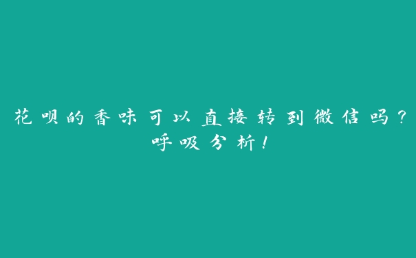 花呗的香味可以直接转到微信吗？呼吸分析！