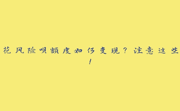 花风险呗额度如何变现？注意这些！