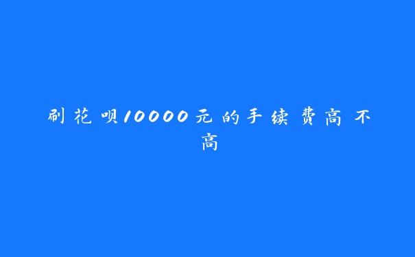 刷花呗10000元的手续费高不高