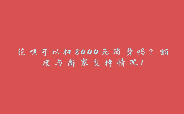 花呗可以扫8000元消费吗？额度与商家支持情况！