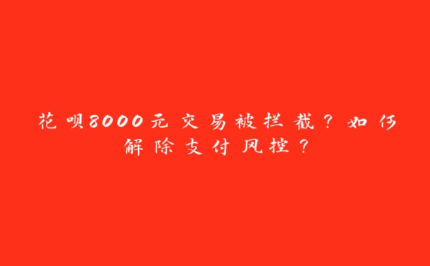 花呗8000元交易被拦截？如何解除支付风控？