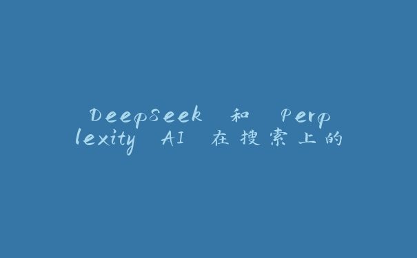 DeepSeek 和 Perplexity AI 在搜索上的区别