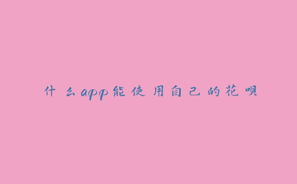 什么app能使用自己的花呗