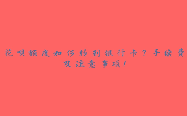 花呗额度如何转到银行卡？手续费及注意事项！