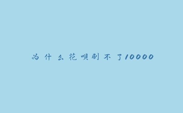 为什么花呗刷不了10000