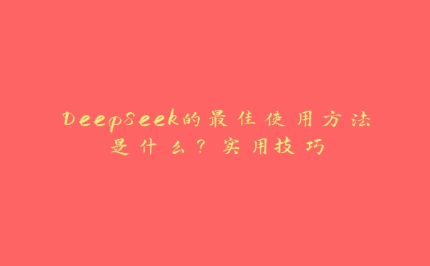 DeepSeek的最佳使用方法是什么？实用技巧