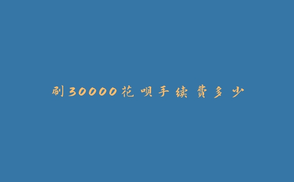 刷30000花呗手续费多少