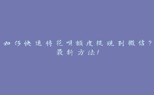 如何快速将花呗额度提现到微信？最新方法！