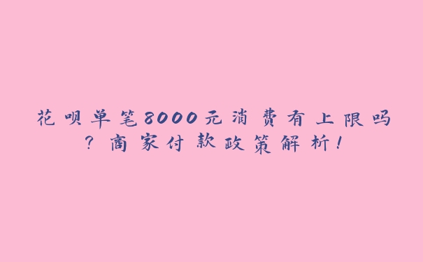 花呗单笔8000元消费有上限吗？商家付款政策解析！